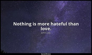 Nothing is more hateful than love. — John Lyly