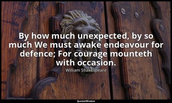 By how much unexpected, by so much We must awake endeavour for defence; For cour — William Shakespeare