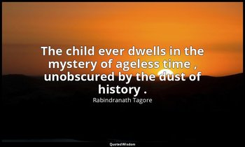 The child ever dwells in the mystery of ageless time , unobscured by the dust of — Rabindranath Tagore