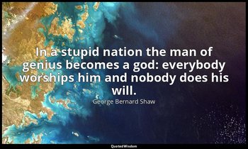 In a stupid nation the man of genius becomes a god: everybody worships him and n — George Bernard Shaw