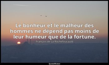 Le bonheur et le malheur des hommes ne dépend pas moins de leur humeur que de la — François de La Rochefoucauld