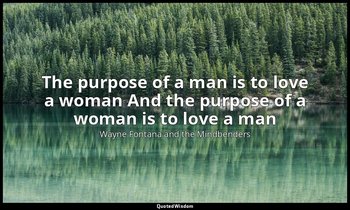 The purpose of a man is to love a woman And the purpose of a woman is to love a  — Wayne Fontana and the Mindbenders