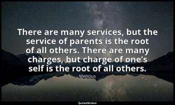 There are many services, but the service of parents is the root of all others. T — Mencius
