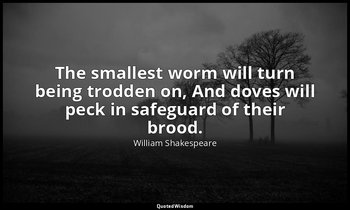 The smallest worm will turn being trodden on, And doves will peck in safeguard o — William Shakespeare