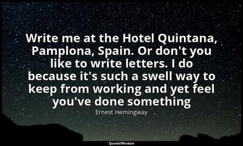 Write me at the Hotel Quintana, Pamplona, Spain. Or don't you like to write lett — Ernest Hemingway