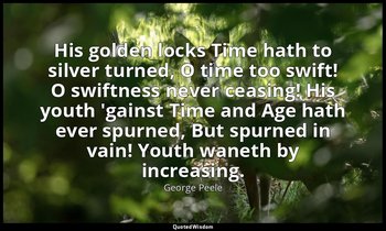 His golden locks Time hath to silver turned, O time too swift! O swiftness never — George Peele