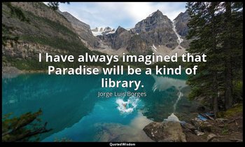 I have always imagined that Paradise will be a kind of library. — Jorge Luis Borges