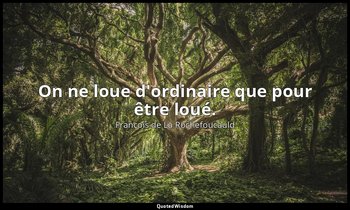 On ne loue d'ordinaire que pour être loué. — François de La Rochefoucauld
