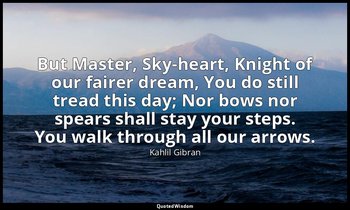 But Master, Sky-heart, Knight of our fairer dream, You do still tread this day;  — Kahlil Gibran