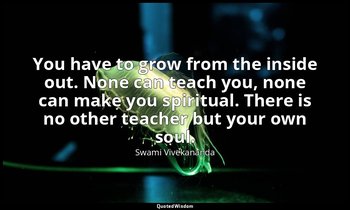 You have to grow from the inside out. None can teach you, none can make you spir — Swami Vivekananda