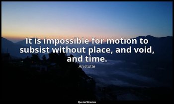 It is impossible for motion to subsist without place, and void, and time. — Aristotle