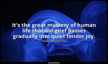 It's the great mystery of human life that old grief passes gradually into quiet  — Fyodor Dostoyevsky