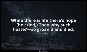 While there is life there's hope (he cried,) Then why such haste?—so groan'd and — John Gay