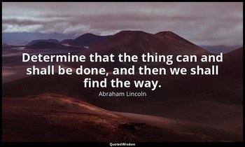 Determine that the thing can and shall be done, and then we shall find the way. — Abraham Lincoln