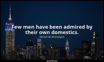 Few men have been admired by their own domestics. — Michel de Montaigne
