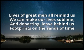 Lives of great men all remind us We can make our lives sublime, And departing, l — Henry Wadsworth Longfellow