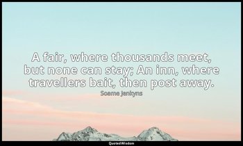 A fair, where thousands meet, but none can stay; An inn, where travellers bait,  — Soame Jenkyns