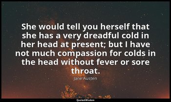 She would tell you herself that she has a very dreadful cold in her head at pres — Jane Austen