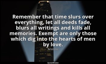 Remember that time slurs over everything, let all deeds fade, blurs all writings — Aristotle