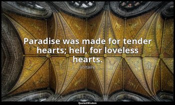 Paradise was made for tender hearts; hell, for loveless hearts. — Voltaire