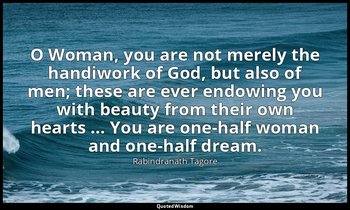 O Woman, you are not merely the handiwork of God, but also of men; these are eve — Rabindranath Tagore