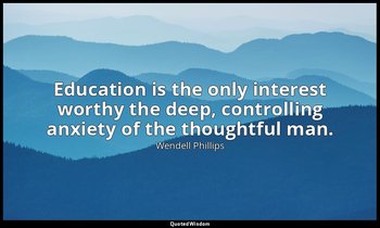 Education is the only interest worthy the deep, controlling anxiety of the thoug — Wendell Phillips