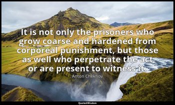 It is not only the prisoners who grow coarse and hardened from corporeal punishm — Anton Chekhov