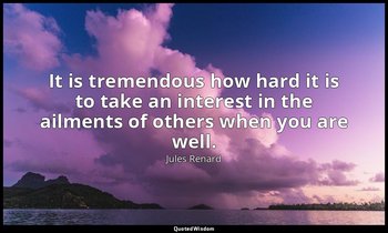 It is tremendous how hard it is to take an interest in the ailments of others wh — Jules Renard