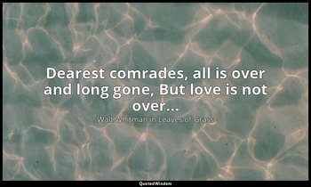Dearest comrades, all is over and long gone, But love is not over... — Walt Whitman in Leaves of Grass