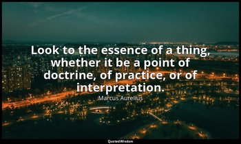 Look to the essence of a thing, whether it be a point of doctrine, of practice,  — Marcus Aurelius