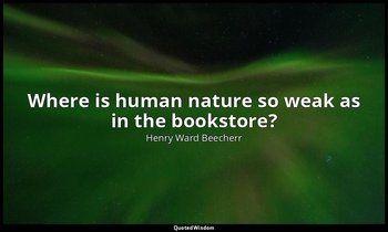 Where is human nature so weak as in the bookstore? — Henry Ward Beecherr