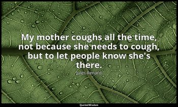 My mother coughs all the time, not because she needs to cough, but to let people — Jules Renard