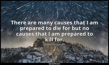 "There are many causes that I am prepared to die for but no causes that I am pre — Mahatma Gandhi