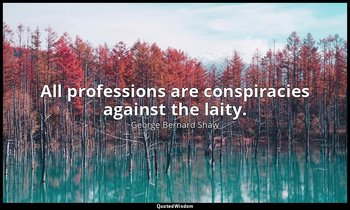All professions are conspiracies against the laity. — George Bernard Shaw