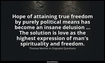 Hope of attaining true freedom by purely political means has become an insane de — Thomas Merton in Disputed Questions