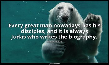 Every great man nowadays has his disciples, and it is always Judas who writes th — Oscar Wilde