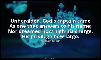 Unheralded, God's captain came As one that answers to his name; Nor dreamed how  — Abraham Lincoln