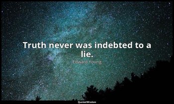 Truth never was indebted to a lie. — Edward Young