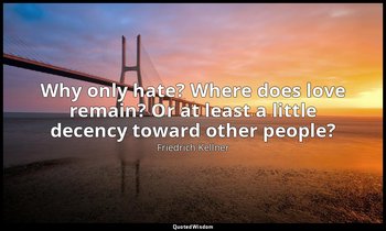 Why only hate? Where does love remain? Or at least a little decency toward other — Friedrich Kellner