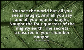 You see the world but all you see is naught, And all you say and all you hear is — Omar Khayyám