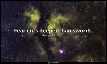 Fear cuts deeper than swords. — George R.R. Martin