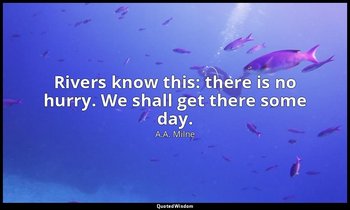 Rivers know this: there is no hurry. We shall get there some day. — A.A. Milne