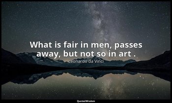 What is fair in men, passes away, but not so in art . — Leonardo da Vinci