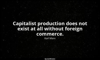 Capitalist production does not exist at all without foreign commerce. — Karl Marx