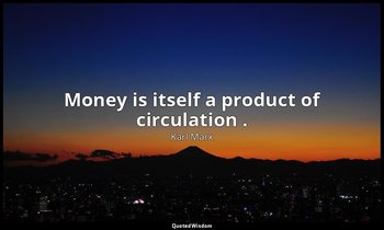 Money is itself a product of circulation . — Karl Marx