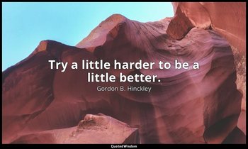 Try a little harder to be a little better. — Gordon B. Hinckley