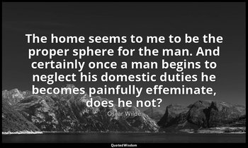 The home seems to me to be the proper sphere for the man. And certainly once a m — Oscar Wilde