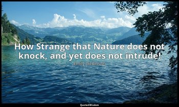 How Strange that Nature does not knock, and yet does not intrude! — Emily Dickinson