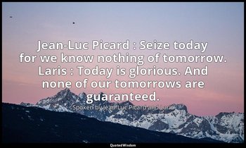 Jean-Luc Picard : Seize today for we know nothing of tomorrow. Laris : Today is  — Spoken by Jean-Luc Picard and Laris