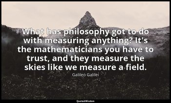What has philosophy got to do with measuring anything? It's the mathematicians y — Galileo Galilei